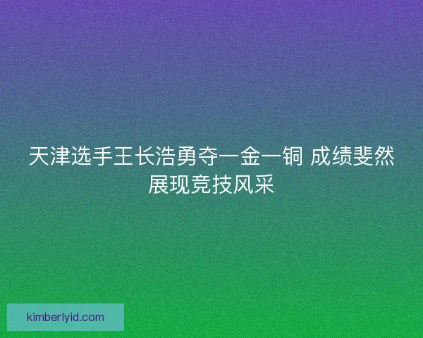 天津选手王长浩勇夺一金一铜 成绩斐然展现竞技风采