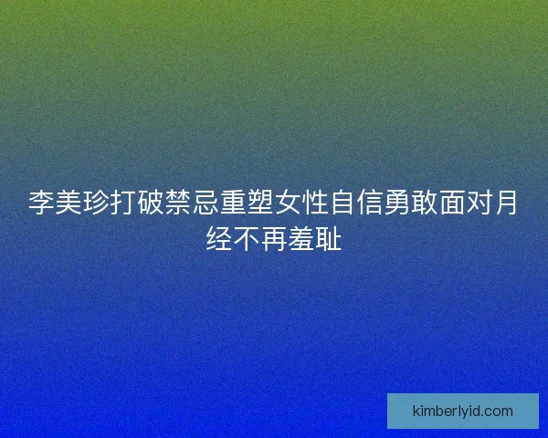 李美珍打破禁忌重塑女性自信勇敢面对月经不再羞耻