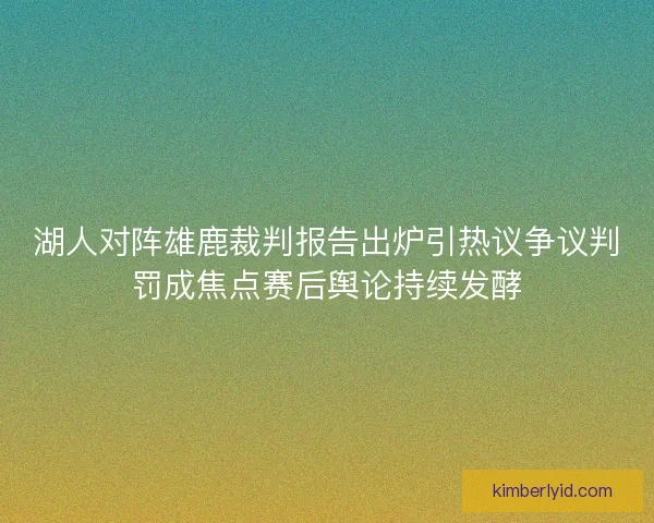 湖人对阵雄鹿裁判报告出炉引热议争议判罚成焦点赛后舆论持续发酵