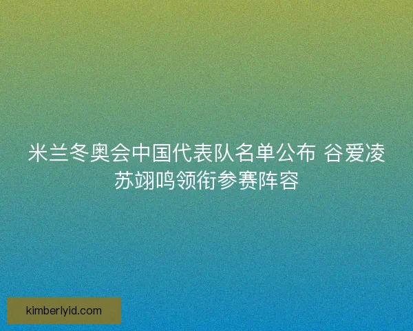 米兰冬奥会中国代表队名单公布 谷爱凌苏翊鸣领衔参赛阵容