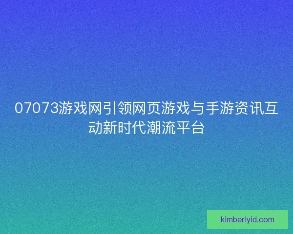 07073游戏网引领网页游戏与手游资讯互动新时代潮流平台