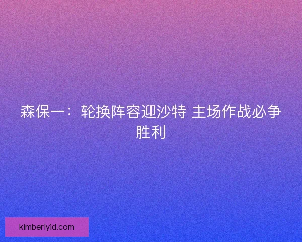 森保一：轮换阵容迎沙特 主场作战必争胜利
