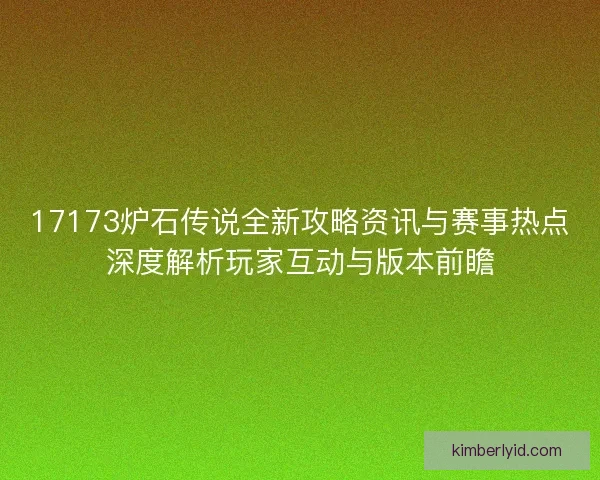 17173炉石传说全新攻略资讯与赛事热点深度解析玩家互动与版本前瞻
