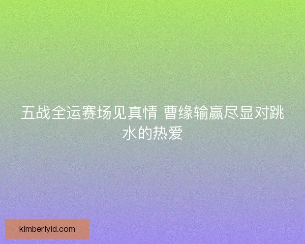 五战全运赛场见真情 曹缘输赢尽显对跳水的热爱