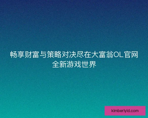 畅享财富与策略对决尽在大富翁OL官网全新游戏世界