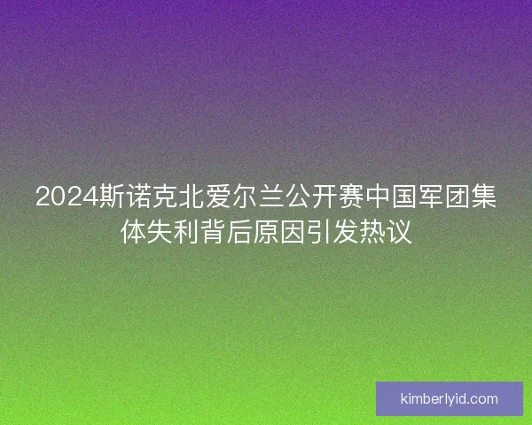 2024斯诺克北爱尔兰公开赛中国军团集体失利背后原因引发热议