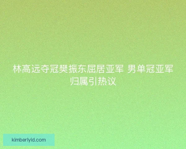 林高远夺冠樊振东屈居亚军 男单冠亚军归属引热议 林高远夺冠樊振东屈居亚军 男单冠亚军归属引热议