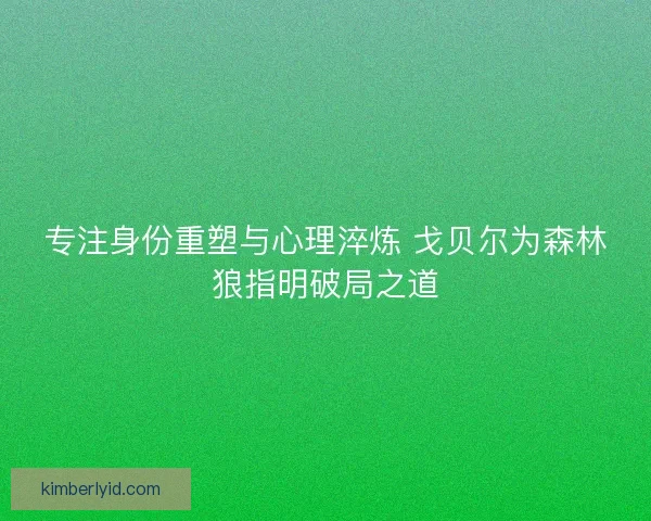 专注身份重塑与心理淬炼 戈贝尔为森林狼指明破局之道