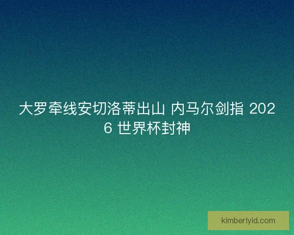 大罗牵线安切洛蒂出山 内马尔剑指 2026 世界杯封神