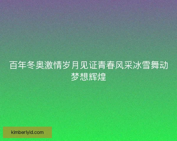 百年冬奥激情岁月见证青春风采冰雪舞动梦想辉煌 百年冬奥激情岁月见证青春风采冰雪舞动梦想辉煌