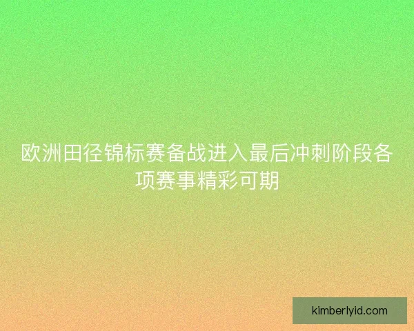 欧洲田径锦标赛备战进入最后冲刺阶段各项赛事精彩可期 欧洲田径锦标赛备战进入最后冲刺阶段各项赛事精彩可期