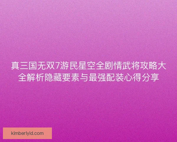 真三国无双7游民星空全剧情武将攻略大全解析隐藏要素与最强配装心得分享