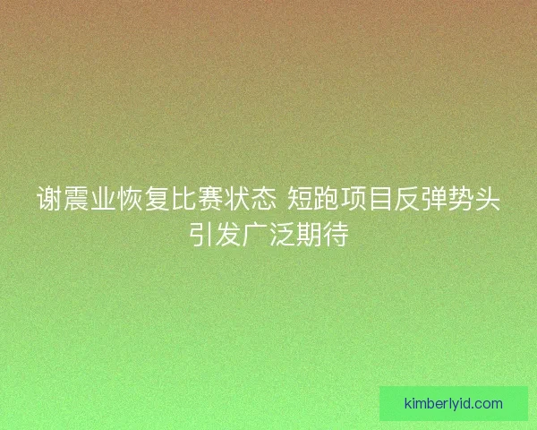 谢震业恢复比赛状态 短跑项目反弹势头引发广泛期待 谢震业恢复比赛状态 短跑项目反弹势头引发广泛期待