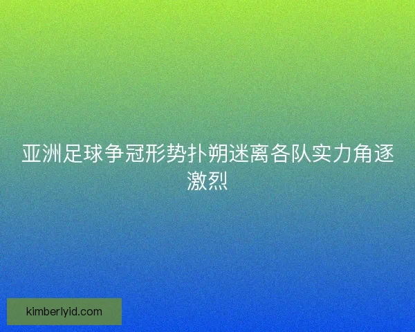 亚洲足球争冠形势扑朔迷离各队实力角逐激烈