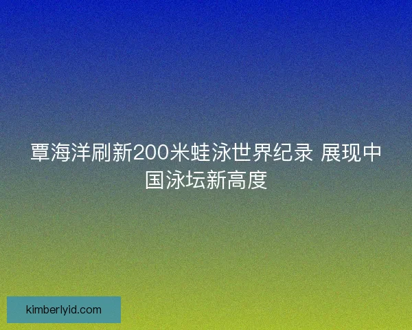 覃海洋刷新200米蛙泳世界纪录 展现中国泳坛新高度
