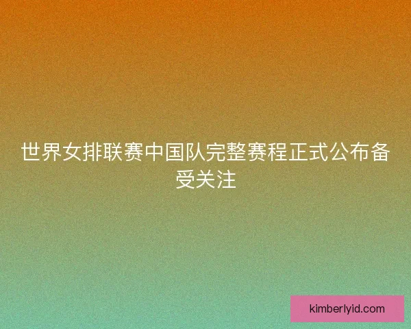 世界女排联赛中国队完整赛程正式公布备受关注