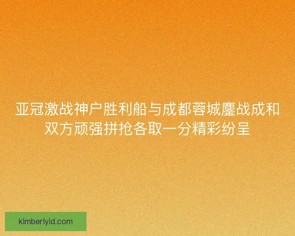 亚冠激战神户胜利船与成都蓉城鏖战成和双方顽强拼抢各取一分精彩纷呈