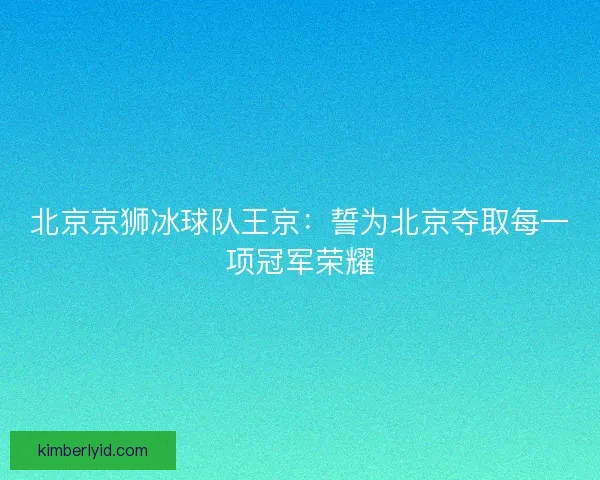 北京京狮冰球队王京：誓为北京夺取每一项冠军荣耀