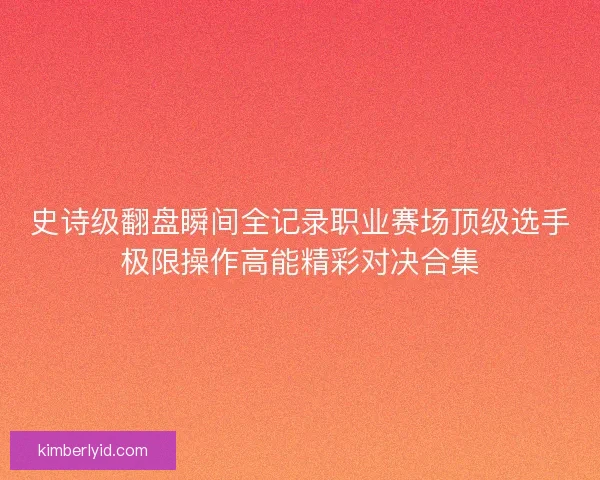 史诗级翻盘瞬间全记录职业赛场顶级选手极限操作高能精彩对决合集 史诗级翻盘瞬间全记录职业赛场顶级选手极限操作高能精彩对决合集
